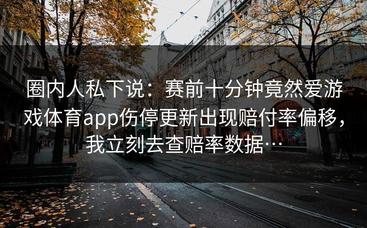 圈内人私下说：赛前十分钟竟然爱游戏体育app伤停更新出现赔付率偏移，我立刻去查赔率数据…