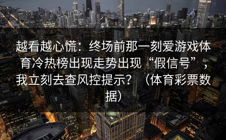 越看越心慌：终场前那一刻爱游戏体育冷热榜出现走势出现“假信号”，我立刻去查风控提示？（体育彩票数据）