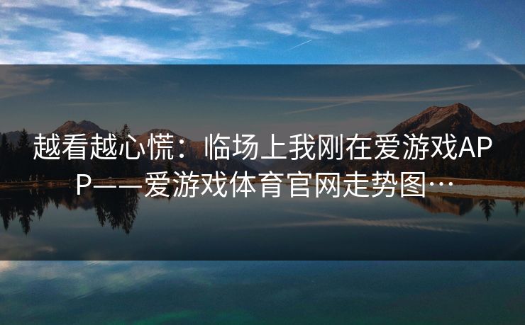 越看越心慌：临场上我刚在爱游戏APP——爱游戏体育官网走势图…