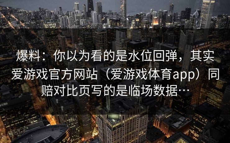 爆料：你以为看的是水位回弹，其实爱游戏官方网站（爱游戏体育app）同赔对比页写的是临场数据…
