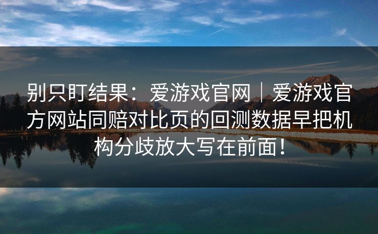 别只盯结果：爱游戏官网｜爱游戏官方网站同赔对比页的回测数据早把机构分歧放大写在前面！