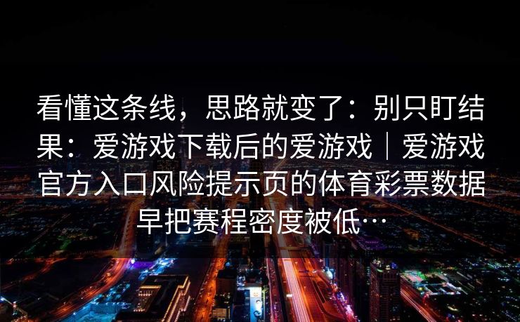 看懂这条线,思路就变了:别只盯结果:爱游戏下载后的爱游戏|爱游戏官方入口风险提示页的体育彩票数据早把赛程密度被低… 看懂这条线,思路就变了:别只盯结果:爱游戏下载后的爱游戏|爱游戏官方入口风险提示页的体育彩票数据早把赛程密度被低…