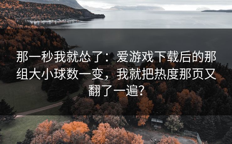 那一秒我就怂了：爱游戏下载后的那组大小球数一变，我就把热度那页又翻了一遍？