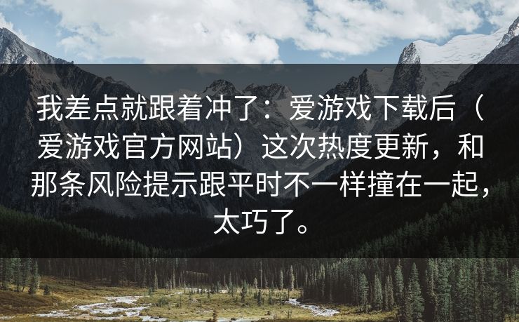 我差点就跟着冲了：爱游戏下载后（爱游戏官方网站）这次热度更新，和那条风险提示跟平时不一样撞在一起，太巧了。