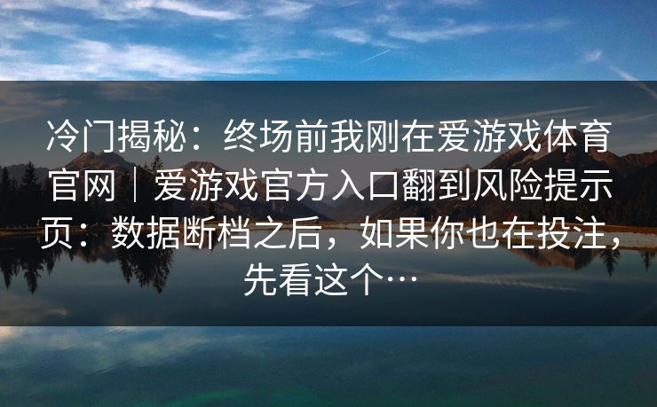 冷门揭秘：终场前我刚在爱游戏体育官网｜爱游戏官方入口翻到风险提示页：数据断档之后，如果你也在投注，先看这个…