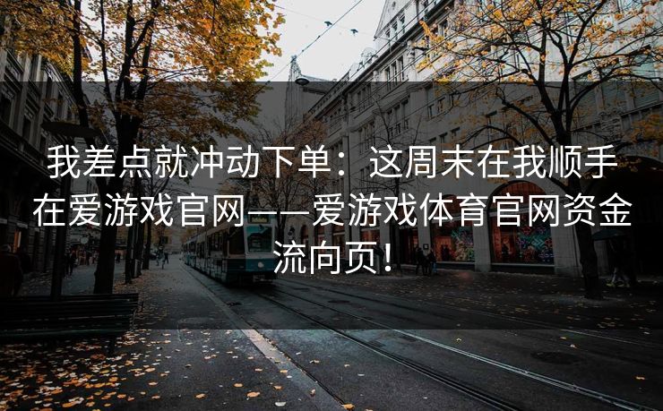 我差点就冲动下单：这周末在我顺手在爱游戏官网——爱游戏体育官网资金流向页！