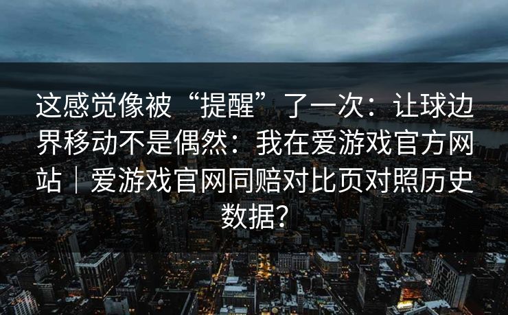 这感觉像被“提醒”了一次：让球边界移动不是偶然：我在爱游戏官方网站｜爱游戏官网同赔对比页对照历史数据？