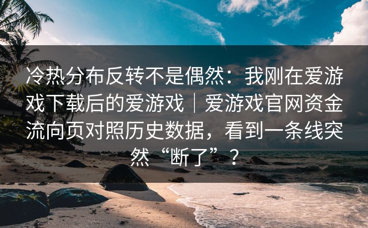 冷热分布反转不是偶然：我刚在爱游戏下载后的爱游戏｜爱游戏官网资金流向页对照历史数据，看到一条线突然“断了”？