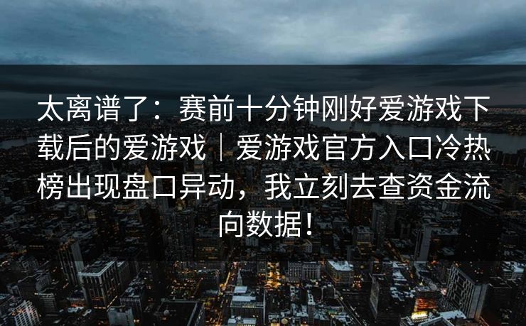 太离谱了：赛前十分钟刚好爱游戏下载后的爱游戏｜爱游戏官方入口冷热榜出现盘口异动，我立刻去查资金流向数据！