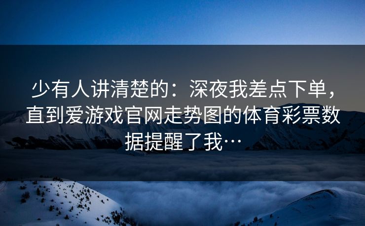 少有人讲清楚的：深夜我差点下单，直到爱游戏官网走势图的体育彩票数据提醒了我…