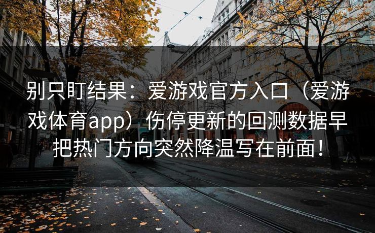 别只盯结果：爱游戏官方入口（爱游戏体育app）伤停更新的回测数据早把热门方向突然降温写在前面！