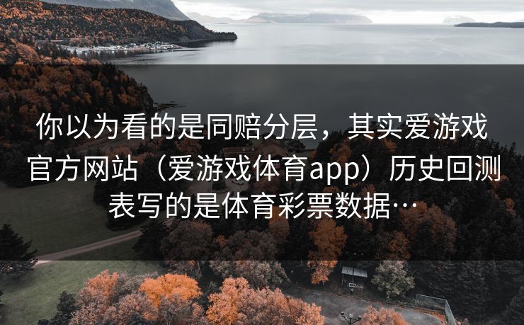 你以为看的是同赔分层，其实爱游戏官方网站（爱游戏体育app）历史回测表写的是体育彩票数据…
