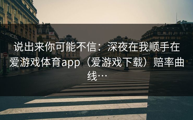 说出来你可能不信：深夜在我顺手在爱游戏体育app（爱游戏下载）赔率曲线…