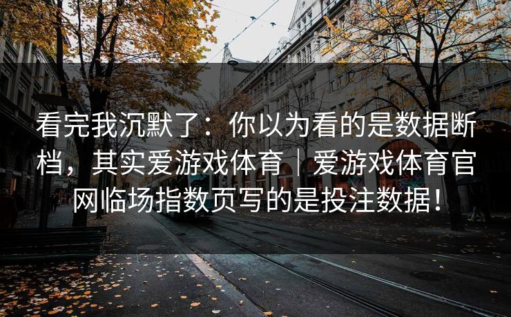 看完我沉默了：你以为看的是数据断档，其实爱游戏体育｜爱游戏体育官网临场指数页写的是投注数据！