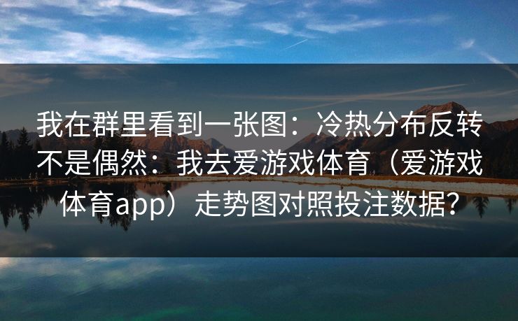 我在群里看到一张图：冷热分布反转不是偶然：我去爱游戏体育（爱游戏体育app）走势图对照投注数据？