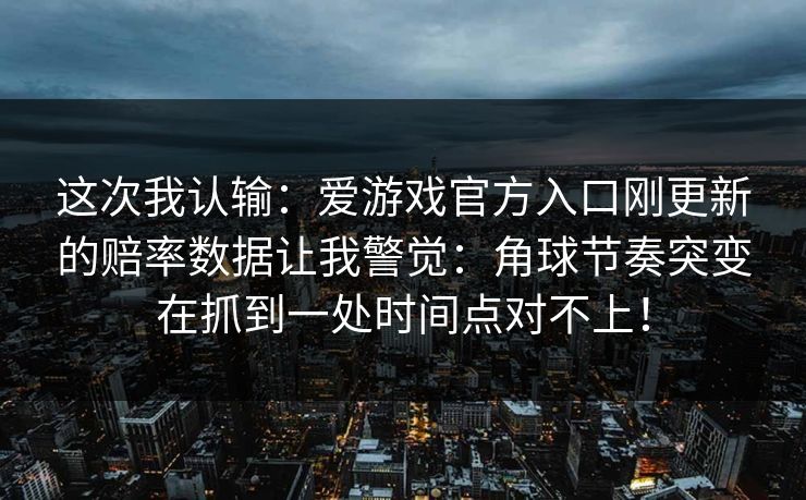 这次我认输：爱游戏官方入口刚更新的赔率数据让我警觉：角球节奏突变在抓到一处时间点对不上！