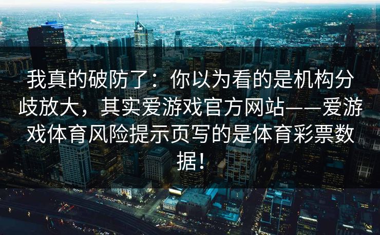 我真的破防了：你以为看的是机构分歧放大，其实爱游戏官方网站——爱游戏体育风险提示页写的是体育彩票数据！