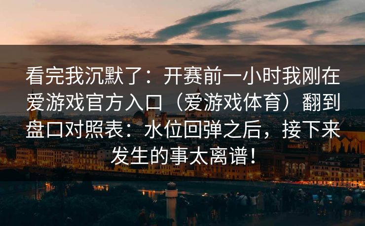 看完我沉默了：开赛前一小时我刚在爱游戏官方入口（爱游戏体育）翻到盘口对照表：水位回弹之后，接下来发生的事太离谱！