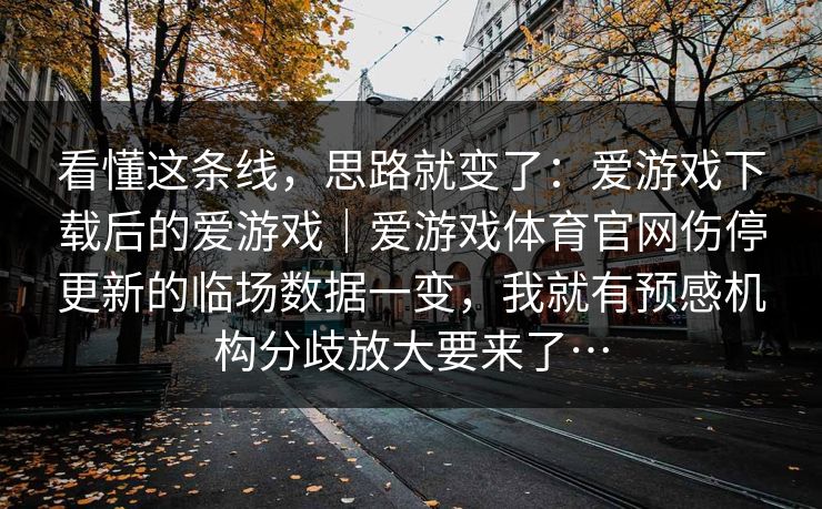 看懂这条线,思路就变了:爱游戏下载后的爱游戏|爱游戏体育官网伤停更新的临场数据一变,我就有预感机构分歧放大要来了… 看懂这条线,思路就变了:爱游戏下载后的爱游戏|爱游戏体育官网伤停更新的临场数据一变,我就有预感机构分歧放大要来了…