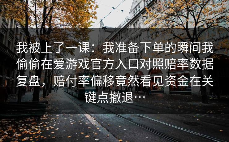 我被上了一课：我准备下单的瞬间我偷偷在爱游戏官方入口对照赔率数据复盘，赔付率偏移竟然看见资金在关键点撤退…