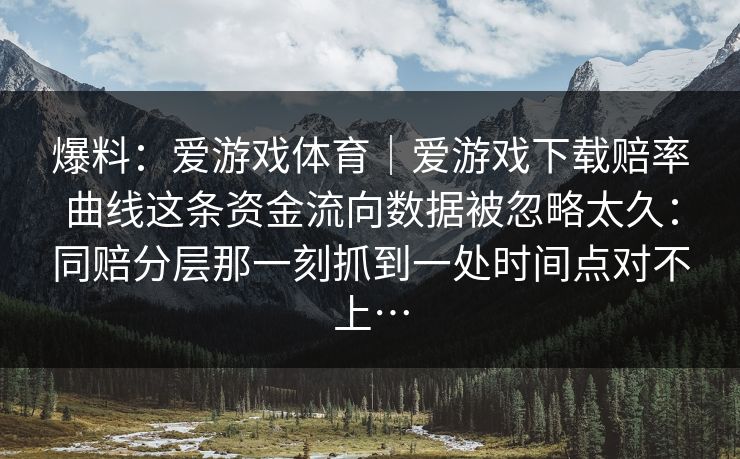爆料：爱游戏体育｜爱游戏下载赔率曲线这条资金流向数据被忽略太久：同赔分层那一刻抓到一处时间点对不上…