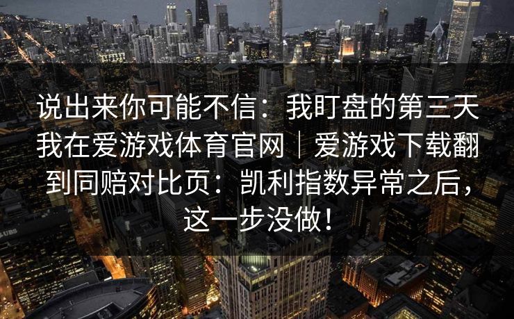 说出来你可能不信：我盯盘的第三天我在爱游戏体育官网｜爱游戏下载翻到同赔对比页：凯利指数异常之后，这一步没做！