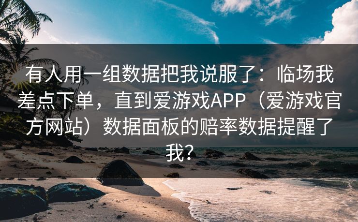 有人用一组数据把我说服了：临场我差点下单，直到爱游戏APP（爱游戏官方网站）数据面板的赔率数据提醒了我？