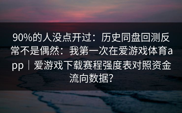 90%的人没点开过：历史同盘回测反常不是偶然：我第一次在爱游戏体育app｜爱游戏下载赛程强度表对照资金流向数据？