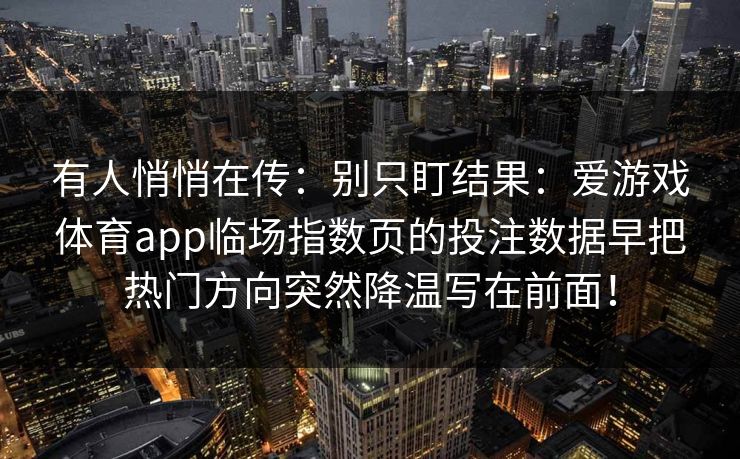 有人悄悄在传：别只盯结果：爱游戏体育app临场指数页的投注数据早把热门方向突然降温写在前面！