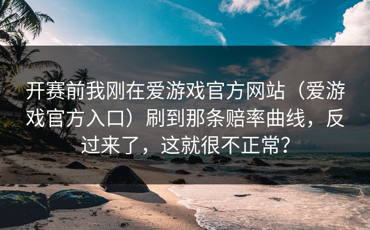 开赛前我刚在爱游戏官方网站（爱游戏官方入口）刷到那条赔率曲线，反过来了，这就很不正常？