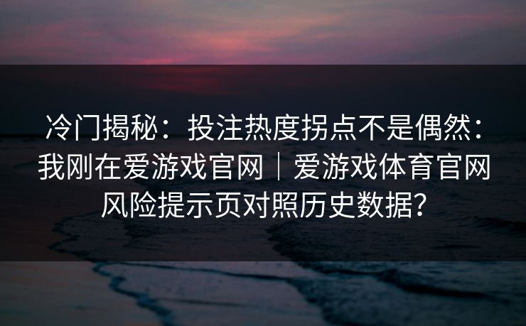 冷门揭秘：投注热度拐点不是偶然：我刚在爱游戏官网｜爱游戏体育官网风险提示页对照历史数据？