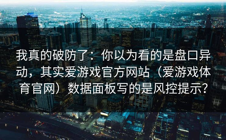 我真的破防了：你以为看的是盘口异动，其实爱游戏官方网站（爱游戏体育官网）数据面板写的是风控提示？
