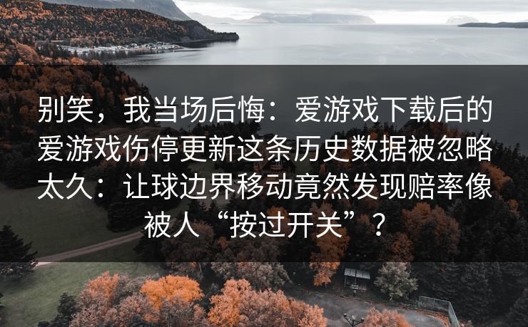 别笑，我当场后悔：爱游戏下载后的爱游戏伤停更新这条历史数据被忽略太久：让球边界移动竟然发现赔率像被人“按过开关”？