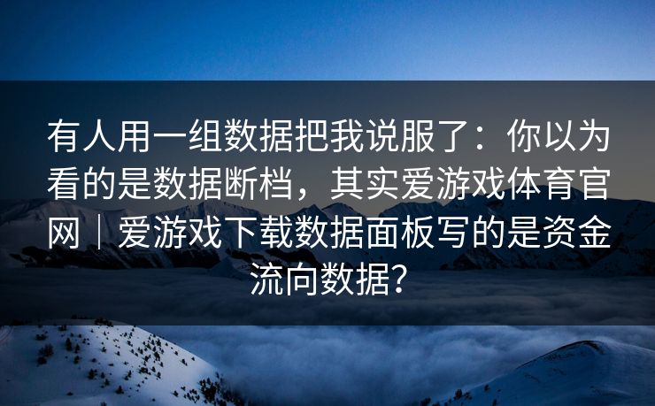有人用一组数据把我说服了：你以为看的是数据断档，其实爱游戏体育官网｜爱游戏下载数据面板写的是资金流向数据？