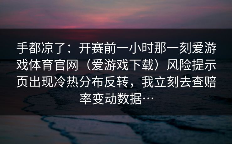 手都凉了：开赛前一小时那一刻爱游戏体育官网（爱游戏下载）风险提示页出现冷热分布反转，我立刻去查赔率变动数据…