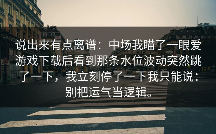 说出来有点离谱：中场我瞄了一眼爱游戏下载后看到那条水位波动突然跳了一下，我立刻停了一下我只能说：别把运气当逻辑。