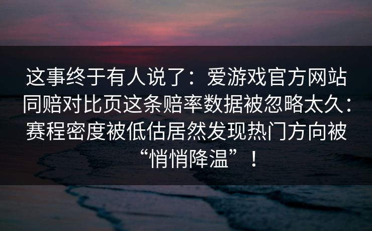 这事终于有人说了：爱游戏官方网站同赔对比页这条赔率数据被忽略太久：赛程密度被低估居然发现热门方向被“悄悄降温”！