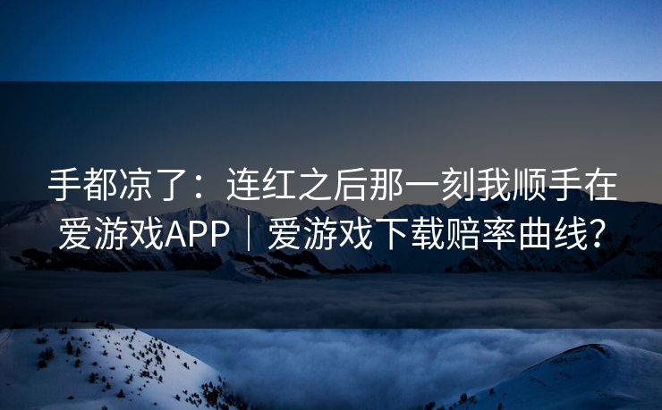 手都凉了：连红之后那一刻我顺手在爱游戏APP｜爱游戏下载赔率曲线？