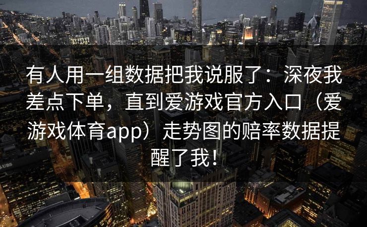 有人用一组数据把我说服了：深夜我差点下单，直到爱游戏官方入口（爱游戏体育app）走势图的赔率数据提醒了我！