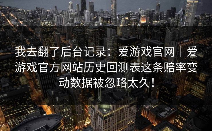 我去翻了后台记录：爱游戏官网｜爱游戏官方网站历史回测表这条赔率变动数据被忽略太久！