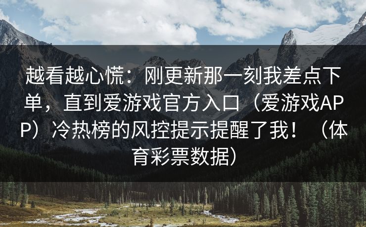 越看越心慌：刚更新那一刻我差点下单，直到爱游戏官方入口（爱游戏APP）冷热榜的风控提示提醒了我！（体育彩票数据）