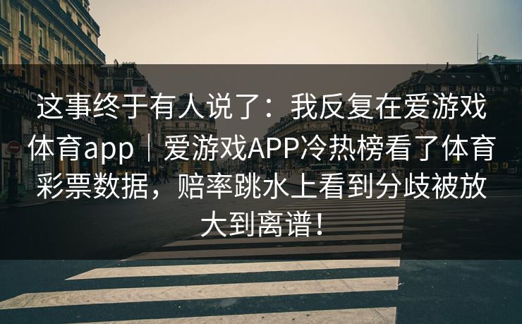 这事终于有人说了：我反复在爱游戏体育app｜爱游戏APP冷热榜看了体育彩票数据，赔率跳水上看到分歧被放大到离谱！