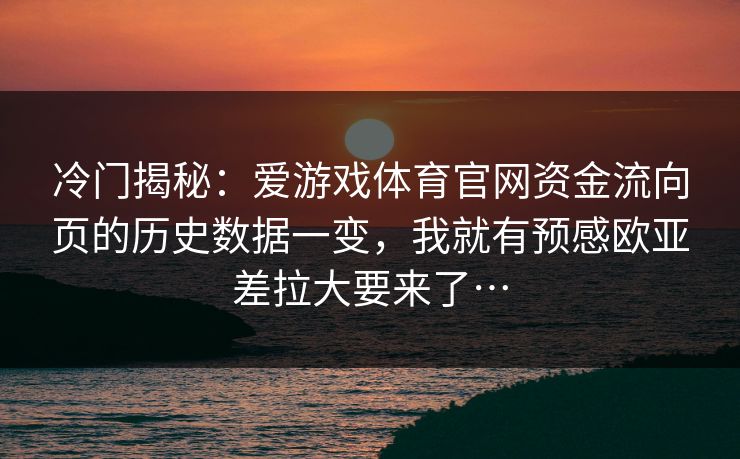 冷门揭秘：爱游戏体育官网资金流向页的历史数据一变，我就有预感欧亚差拉大要来了…