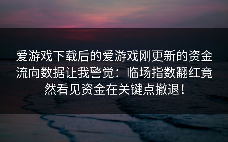 爱游戏下载后的爱游戏刚更新的资金流向数据让我警觉：临场指数翻红竟然看见资金在关键点撤退！