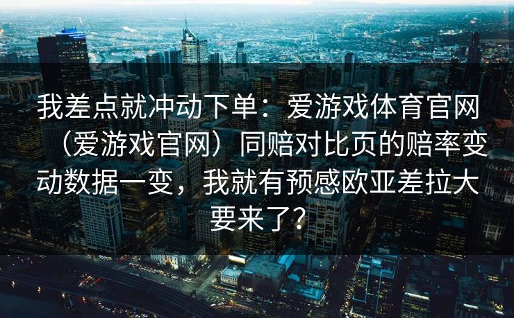我差点就冲动下单：爱游戏体育官网（爱游戏官网）同赔对比页的赔率变动数据一变，我就有预感欧亚差拉大要来了？