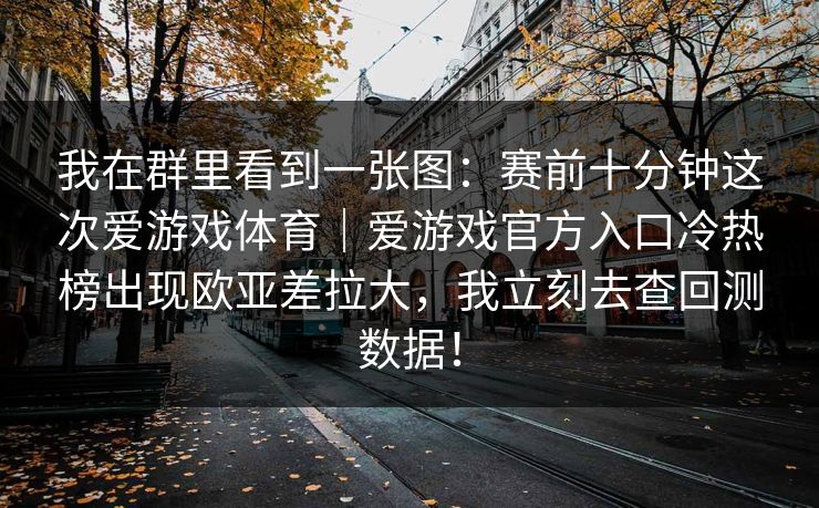 我在群里看到一张图：赛前十分钟这次爱游戏体育｜爱游戏官方入口冷热榜出现欧亚差拉大，我立刻去查回测数据！