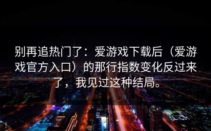别再追热门了：爱游戏下载后（爱游戏官方入口）的那行指数变化反过来了，我见过这种结局。