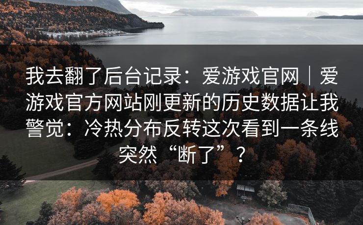 我去翻了后台记录：爱游戏官网｜爱游戏官方网站刚更新的历史数据让我警觉：冷热分布反转这次看到一条线突然“断了”？