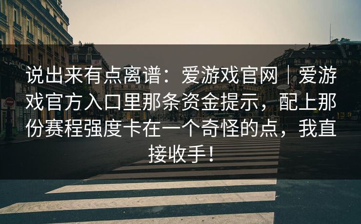 说出来有点离谱：爱游戏官网｜爱游戏官方入口里那条资金提示，配上那份赛程强度卡在一个奇怪的点，我直接收手！