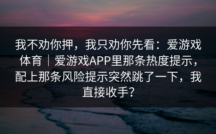 我不劝你押，我只劝你先看：爱游戏体育｜爱游戏APP里那条热度提示，配上那条风险提示突然跳了一下，我直接收手？
